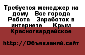 Требуется менеджер на дому - Все города Работа » Заработок в интернете   . Крым,Красногвардейское